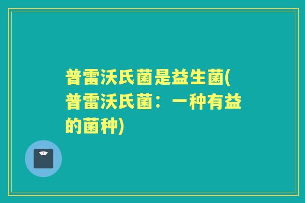 普雷沃氏菌是益生菌(普雷沃氏菌：一种有益的菌种)