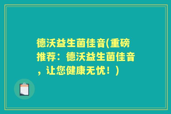 德沃益生菌佳音(重磅推荐:德沃益生菌佳音,让您健康无忧!) 德沃益生菌佳音(重磅推荐:德沃益生菌佳音,让您健康无忧!)