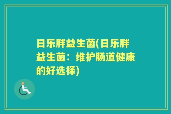 日乐胖益生菌(日乐胖益生菌:维护肠道健康的好选择) 日乐胖益生菌(日乐胖益生菌:维护肠道健康的好选择)