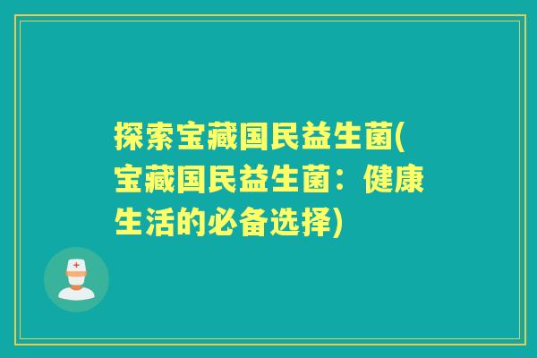 探索宝藏国民益生菌(宝藏国民益生菌:健康生活的必备选择) 探索宝藏国民益生菌(宝藏国民益生菌:健康生活的必备选择)