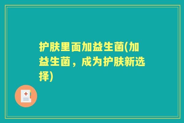 护肤里面加益生菌(加益生菌,成为护肤新选择) 护肤里面加益生菌(加益生菌,成为护肤新选择)