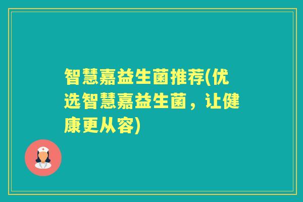 智慧嘉益生菌推荐(优选智慧嘉益生菌,让健康更从容) 智慧嘉益生菌推荐(优选智慧嘉益生菌,让健康更从容)