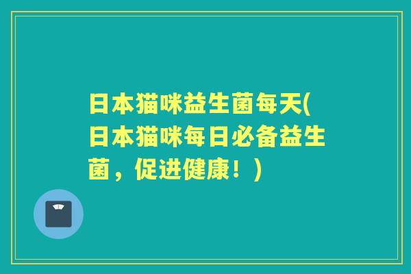 日本猫咪益生菌每天(日本猫咪每日必备益生菌,促进健康!) 日本猫咪益生菌每天(日本猫咪每日必备益生菌,促进健康!)