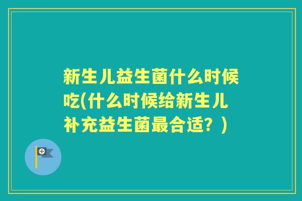 新生儿益生菌什么时候吃(什么时候给新生儿补充益生菌合适?) 新生儿益生菌什么时候吃(什么时候给新生儿补充益生菌合适?)
