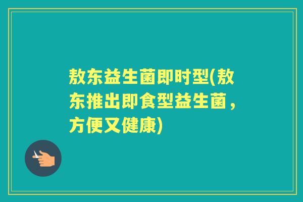 敖东益生菌即时型(敖东推出即食型益生菌,方便又健康) 敖东益生菌即时型(敖东推出即食型益生菌,方便又健康)