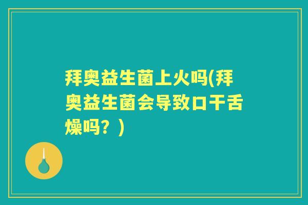拜奥益生菌上火吗(拜奥益生菌会导致口干舌燥吗?) 拜奥益生菌上火吗(拜奥益生菌会导致口干舌燥吗?)