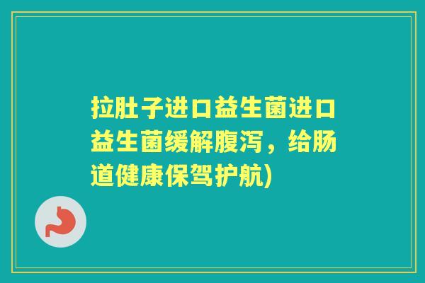 拉肚子进口益生菌进口益生菌缓解，给肠道健康保驾护航)