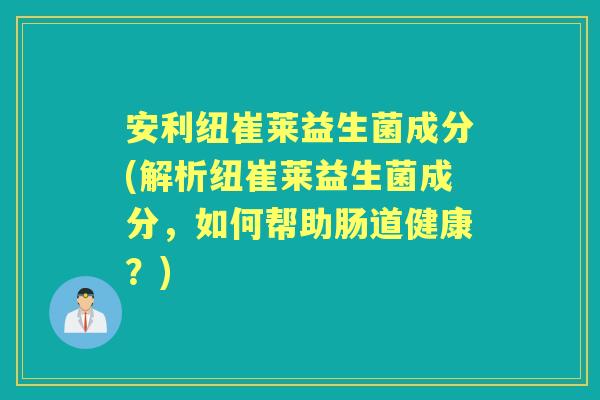 安利纽崔莱益生菌成分(解析纽崔莱益生菌成分，如何帮助肠道健康？)