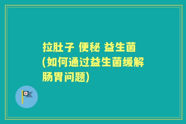 拉肚子  益生菌(如何通过益生菌缓解肠胃问题)