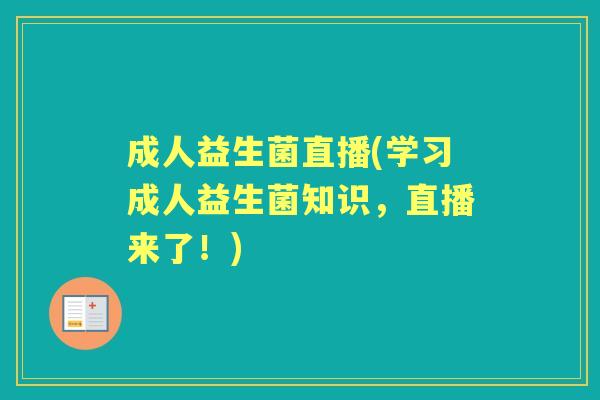 成人益生菌直播(学习成人益生菌知识，直播来了！)