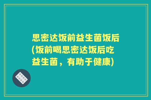 思密达饭前益生菌饭后(饭前喝思密达饭后吃益生菌，有助于健康)