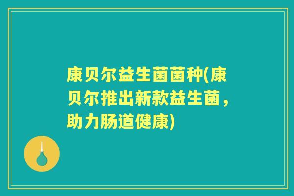 康贝尔益生菌菌种(康贝尔推出新款益生菌,助力肠道健康) 康贝尔益生菌菌种(康贝尔推出新款益生菌,助力肠道健康)