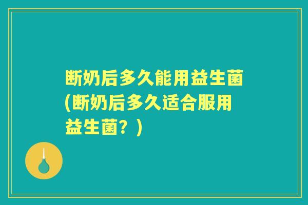 断奶后多久能用益生菌(断奶后多久适合服用益生菌?) 断奶后多久能用益生菌(断奶后多久适合服用益生菌?)
