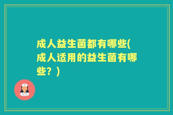 成人益生菌都有哪些(成人适用的益生菌有哪些?) 成人益生菌都有哪些(成人适用的益生菌有哪些?)