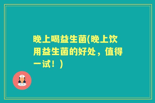 晚上喝益生菌(晚上饮用益生菌的好处,值得一试!) 晚上喝益生菌(晚上饮用益生菌的好处,值得一试!)
