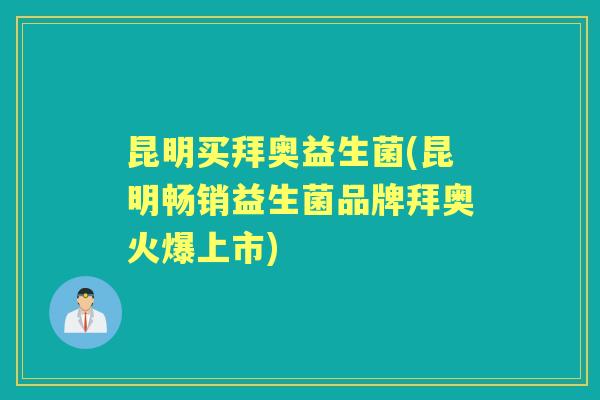 昆明买拜奥益生菌(昆明畅销益生菌品牌拜奥火爆上市) 昆明买拜奥益生菌(昆明畅销益生菌品牌拜奥火爆上市)