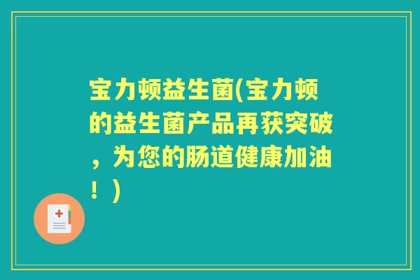 宝力顿益生菌(宝力顿的益生菌产品再获突破,为您的肠道健康加油!) 宝力顿益生菌(宝力顿的益生菌产品再获突破,为您的肠道健康加油!)
