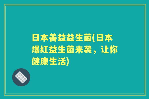 日本善益益生菌(日本爆红益生菌来袭,让你健康生活) 日本善益益生菌(日本爆红益生菌来袭,让你健康生活)