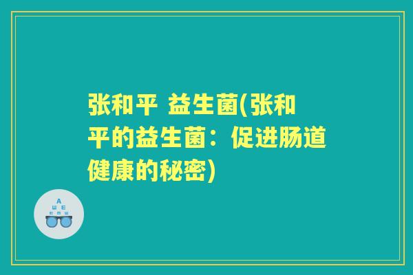 张和平 益生菌(张和平的益生菌：促进肠道健康的秘密)