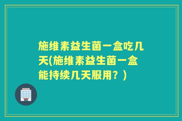 施维素益生菌一盒吃几天(施维素益生菌一盒能持续几天服用？)