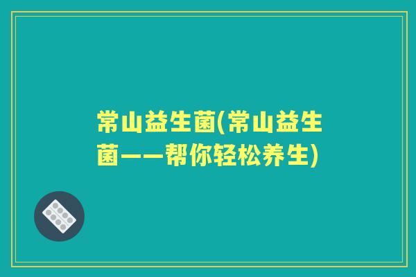 常山益生菌(常山益生菌——帮你轻松养生)