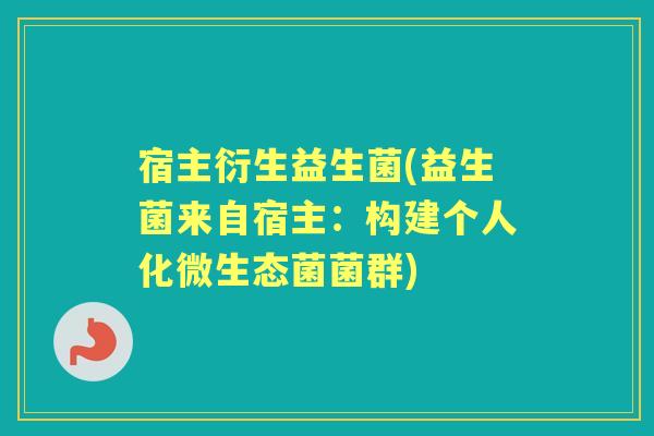 宿主衍生益生菌(益生菌来自宿主:构建个人化微生态菌菌群) 宿主衍生益生菌(益生菌来自宿主:构建个人化微生态菌菌群)