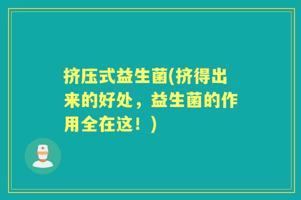 挤压式益生菌(挤得出来的好处,益生菌的作用全在这!) 挤压式益生菌(挤得出来的好处,益生菌的作用全在这!)