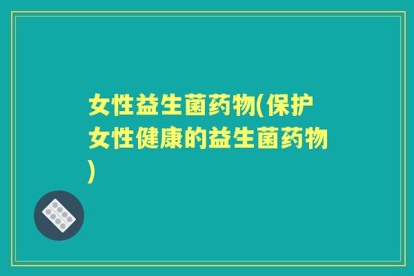 女性益生菌(保护女性健康的益生菌) 女性益生菌(保护女性健康的益生菌)