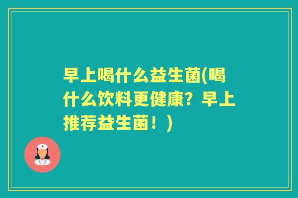 早上喝什么益生菌(喝什么饮料更健康？早上推荐益生菌！)