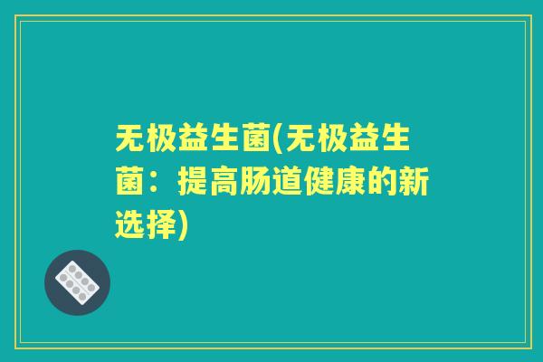 无极益生菌(无极益生菌：提高肠道健康的新选择)