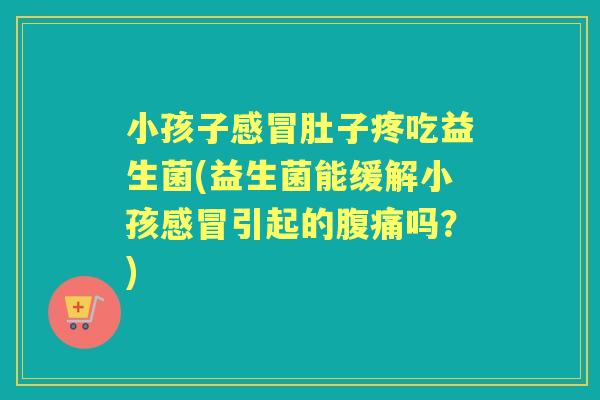 小孩子肚子疼吃益生菌(益生菌能缓解小孩引起的吗?) 小孩子肚子疼吃益生菌(益生菌能缓解小孩引起的吗?)