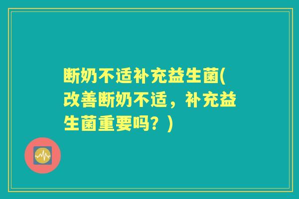 断奶不适补充益生菌(改善断奶不适,补充益生菌重要吗?) 断奶不适补充益生菌(改善断奶不适,补充益生菌重要吗?)