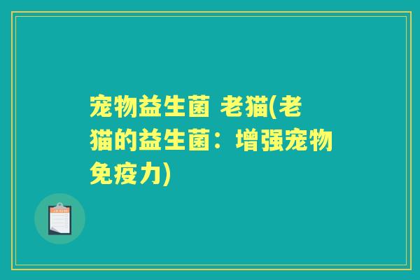 宠物益生菌 老猫(老猫的益生菌:增强宠物力) 宠物益生菌 老猫(老猫的益生菌:增强宠物力)