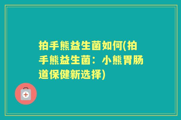 拍手熊益生菌如何(拍手熊益生菌：小熊道保健新选择)