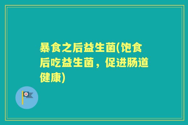 暴食之后益生菌(饱食后吃益生菌,促进肠道健康) 暴食之后益生菌(饱食后吃益生菌,促进肠道健康)