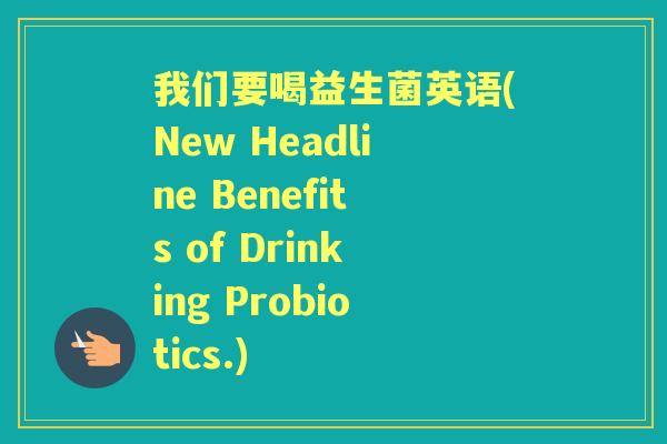 我们要喝益生菌英语(New Headline Benefits of Drinking Probiotics.) 我们要喝益生菌英语(New Headline Benefits of Drinking Probiotics.)