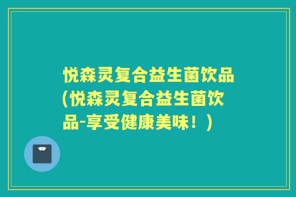 悦森灵复合益生菌饮品(悦森灵复合益生菌饮品-享受健康美味!) 悦森灵复合益生菌饮品(悦森灵复合益生菌饮品-享受健康美味!)
