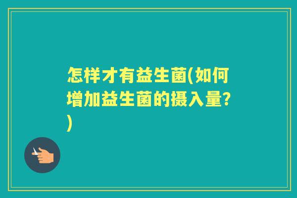 怎样才有益生菌(如何增加益生菌的摄入量?) 怎样才有益生菌(如何增加益生菌的摄入量?)