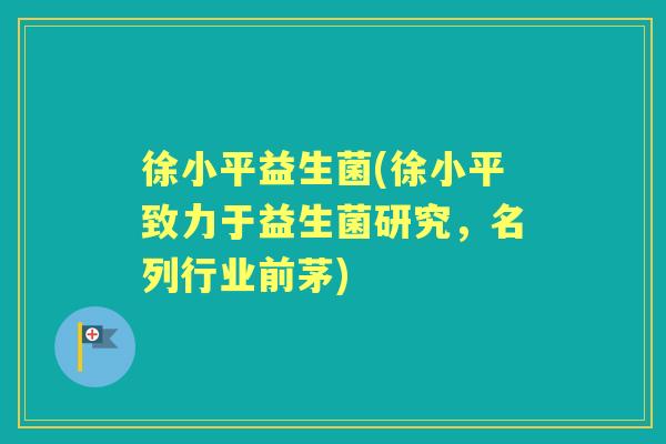 徐小平益生菌(徐小平致力于益生菌研究,名列行业前茅) 徐小平益生菌(徐小平致力于益生菌研究,名列行业前茅)