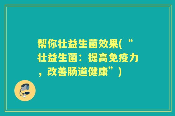 帮你壮益生菌效果(“壮益生菌:提高力,改善肠道健康”) 帮你壮益生菌效果(“壮益生菌:提高力,改善肠道健康”)