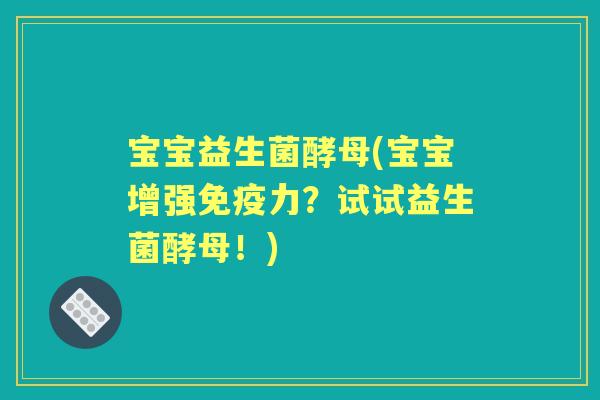 宝宝益生菌酵母(宝宝增强力？试试益生菌酵母！)