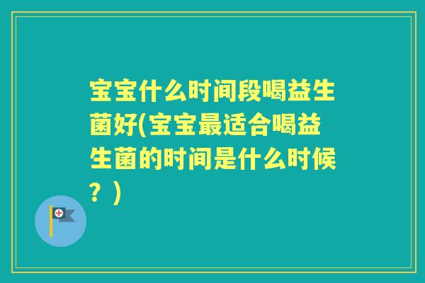 宝宝什么时间段喝益生菌好(宝宝适合喝益生菌的时间是什么时候?) 宝宝什么时间段喝益生菌好(宝宝适合喝益生菌的时间是什么时候?)