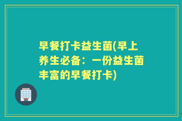 早餐打卡益生菌(早上养生必备:一份益生菌丰富的早餐打卡) 早餐打卡益生菌(早上养生必备:一份益生菌丰富的早餐打卡)