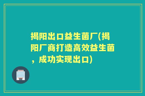 揭阳出口益生菌厂(揭阳厂商打造高效益生菌,成功实现出口) 揭阳出口益生菌厂(揭阳厂商打造高效益生菌,成功实现出口)