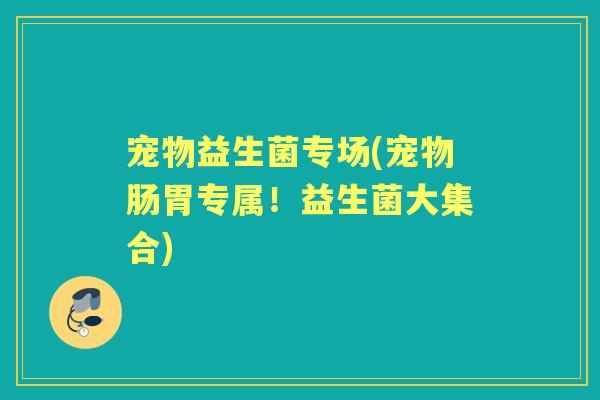 宠物益生菌专场(宠物肠胃专属!益生菌大集合) 宠物益生菌专场(宠物肠胃专属!益生菌大集合)