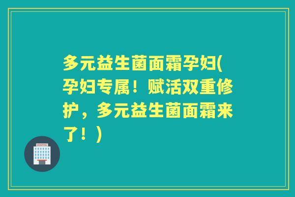 多元益生菌面霜孕妇(孕妇专属!赋活双重修护,多元益生菌面霜来了!) 多元益生菌面霜孕妇(孕妇专属!赋活双重修护,多元益生菌面霜来了!)