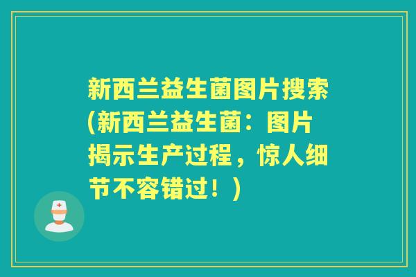 新西兰益生菌图片搜索(新西兰益生菌:图片揭示生产过程,惊人细节不容错过!) 新西兰益生菌图片搜索(新西兰益生菌:图片揭示生产过程,惊人细节不容错过!)