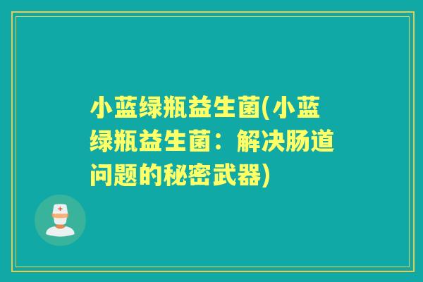 小蓝绿瓶益生菌(小蓝绿瓶益生菌:解决肠道问题的秘密武器) 小蓝绿瓶益生菌(小蓝绿瓶益生菌:解决肠道问题的秘密武器)