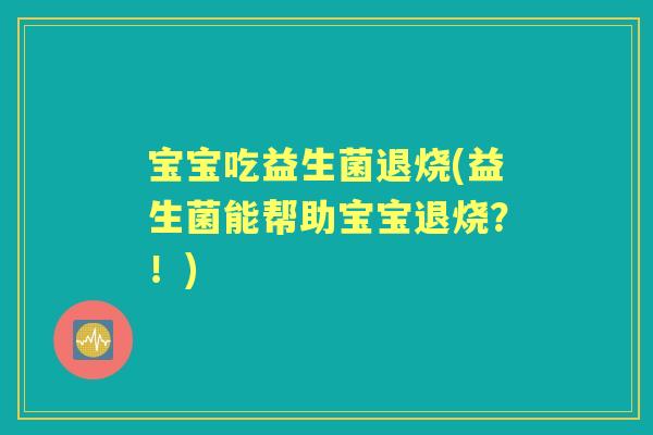 宝宝吃益生菌退烧(益生菌能帮助宝宝退烧?!) 宝宝吃益生菌退烧(益生菌能帮助宝宝退烧?!)