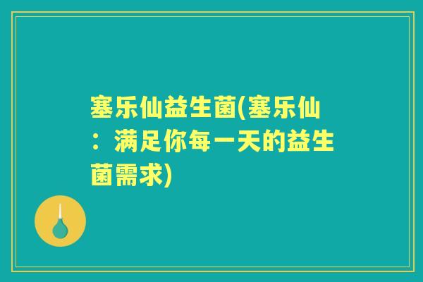 塞乐仙益生菌(塞乐仙:满足你每一天的益生菌需求) 塞乐仙益生菌(塞乐仙:满足你每一天的益生菌需求)